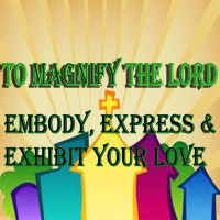 To Magnify the Lord Embody, Express and Exhibit Your Love